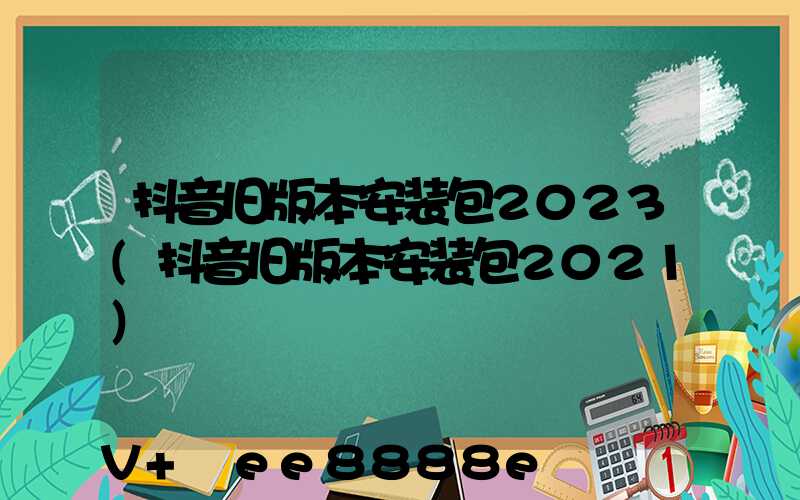 抖音旧版本安装包2023(抖音旧版本安装包2021)