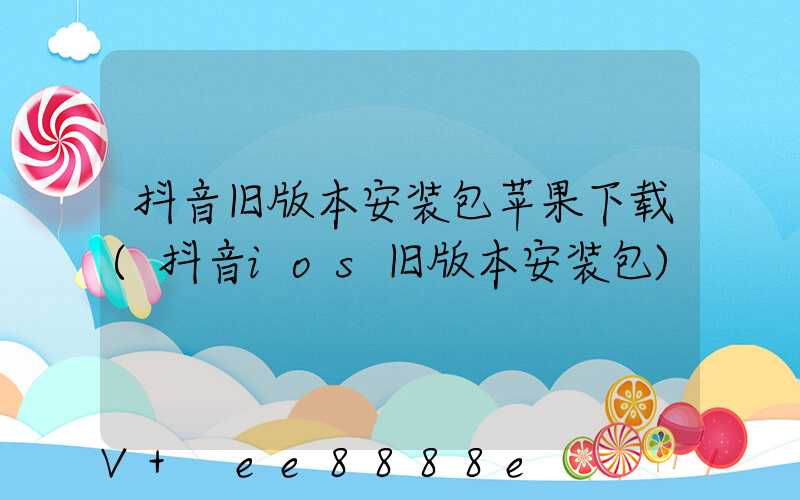 抖音旧版本安装包苹果下载(抖音ios旧版本安装包)
