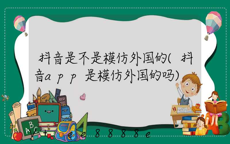 抖音是不是模仿外国的(抖音app是模仿外国的吗)