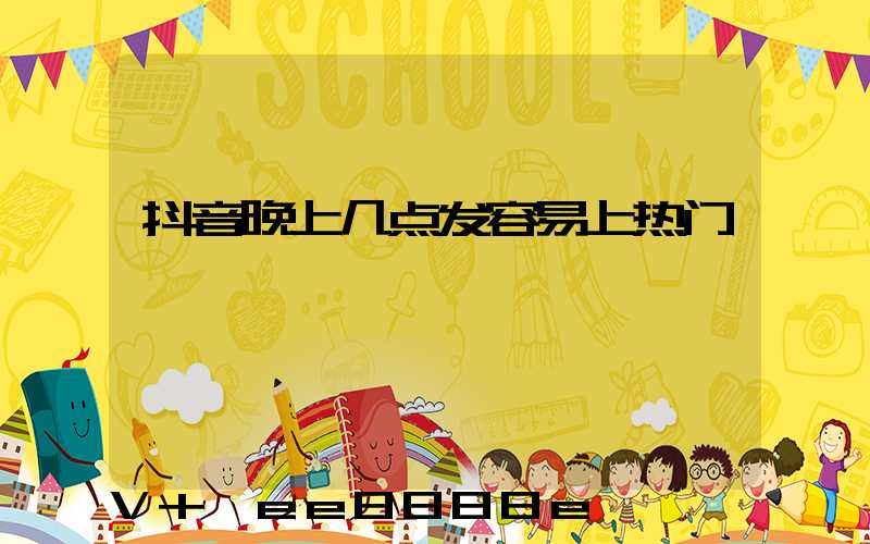 抖音晚上几点发容易上热门