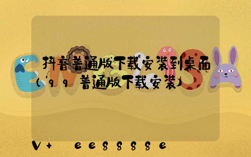 抖音普通版下载安装到桌面(qq普通版下载安装)