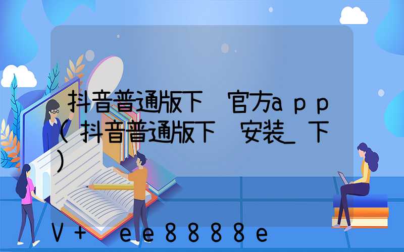 抖音普通版下载官方app(抖音普通版下载安装_下载)