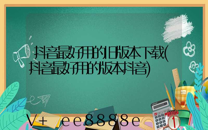 抖音最好用的旧版本下载(抖音最好用的版本抖音)