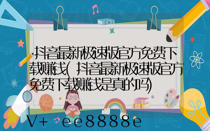 抖音最新极速版官方免费下载赚钱(抖音最新极速版官方免费下载赚钱是真的吗)