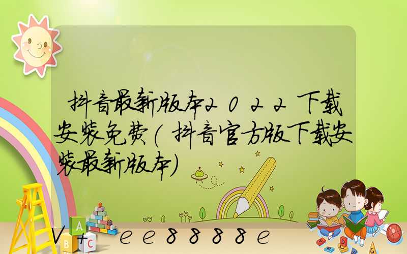 抖音最新版本2022下载安装免费(抖音官方版下载安装最新版本)