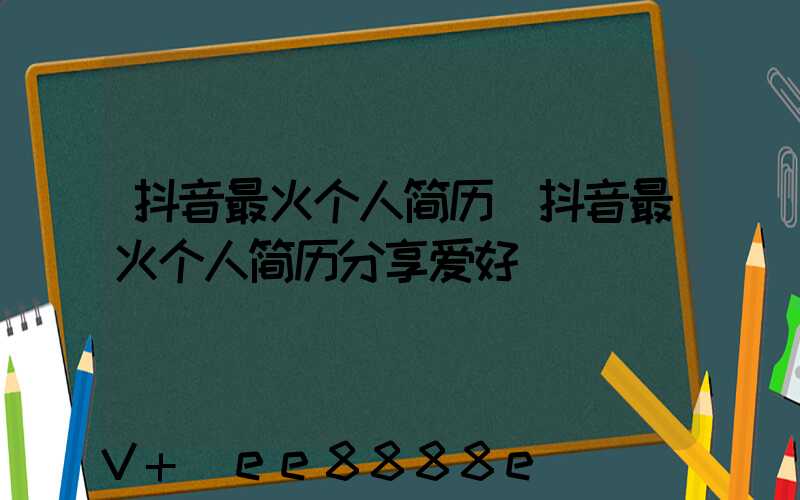 抖音最火个人简历(抖音最火个人简历分享爱好)