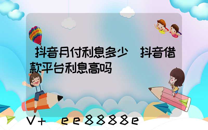 抖音月付利息多少(抖音借款平台利息高吗)