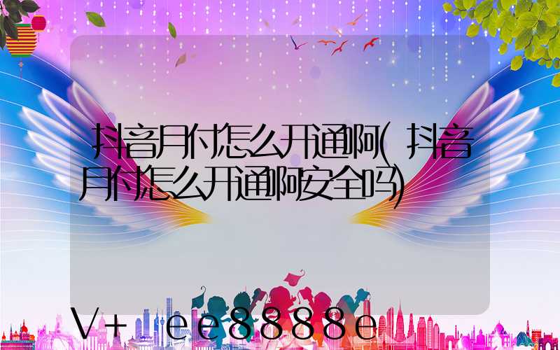 抖音月付怎么开通啊(抖音月付怎么开通啊安全吗)
