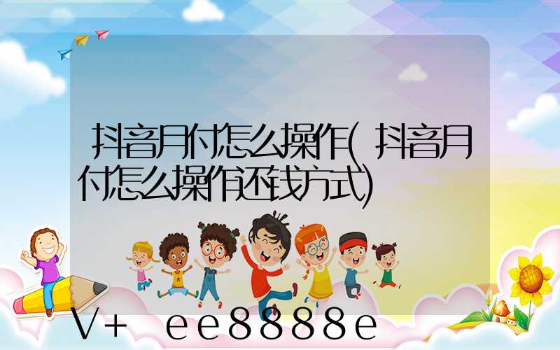 抖音月付怎么操作(抖音月付怎么操作还钱方式)