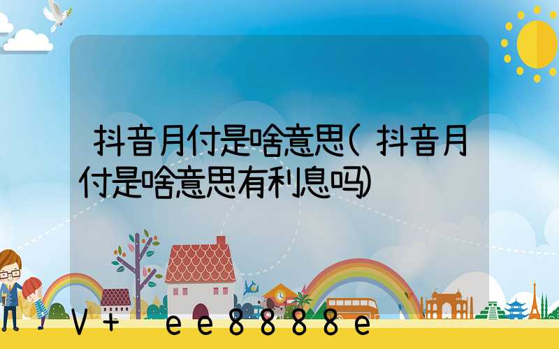 抖音月付是啥意思(抖音月付是啥意思有利息吗)