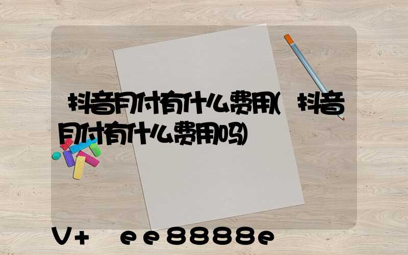 抖音月付有什么费用(抖音月付有什么费用吗)