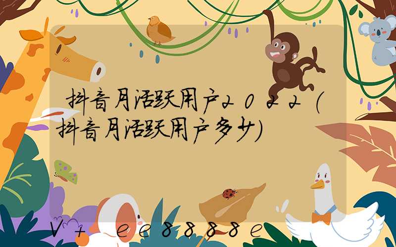 抖音月活跃用户2022(抖音月活跃用户多少)