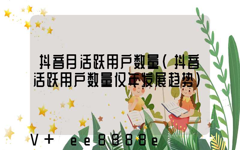 抖音月活跃用户数量(抖音活跃用户数量仅年发展趋势)