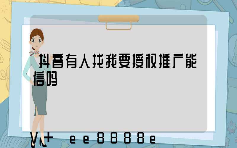 抖音有人找我要授权推广能信吗