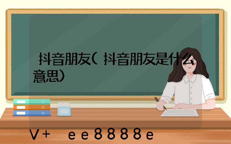 抖音朋友(抖音朋友是什么意思)