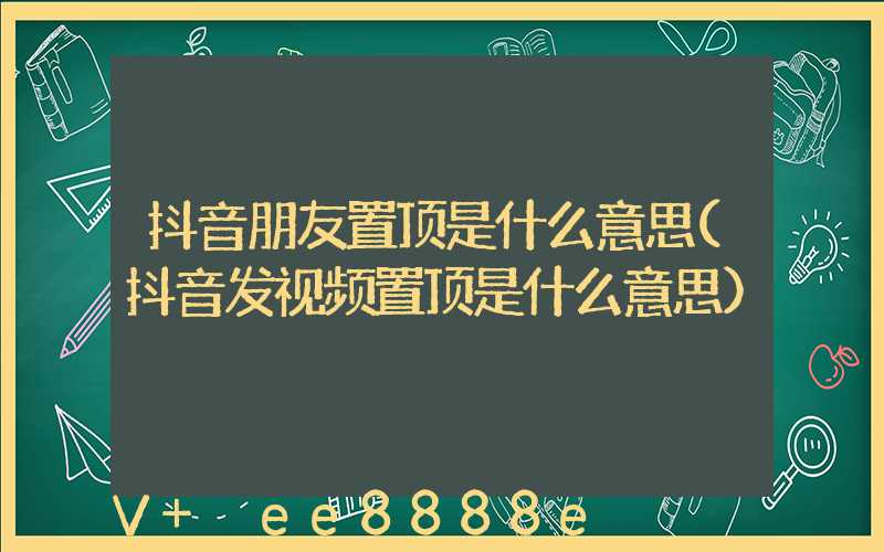 抖音朋友置顶是什么意思(抖音发视频置顶是什么意思)