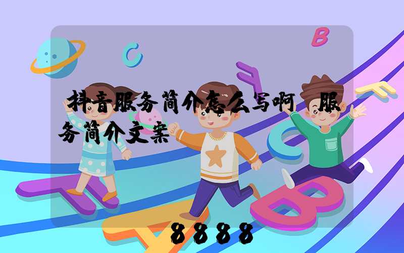 抖音服务简介怎么写啊(服务简介文案)