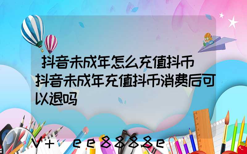 抖音未成年怎么充值抖币(抖音未成年充值抖币消费后可以退吗)