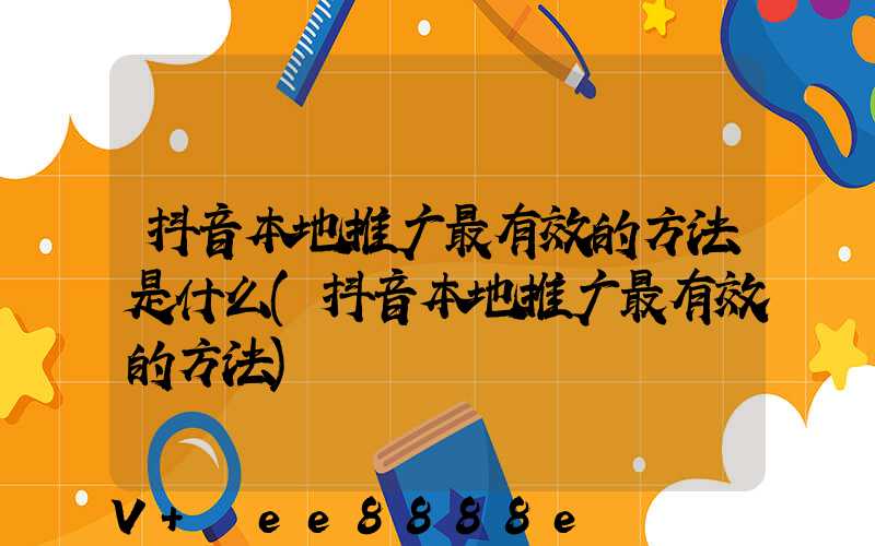 抖音本地推广最有效的方法是什么(抖音本地推广最有效的方法)
