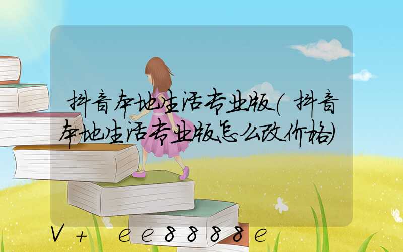 抖音本地生活专业版(抖音本地生活专业版怎么改价格)