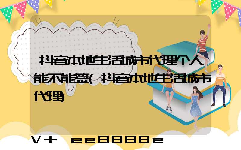 抖音本地生活城市代理个人能不能签(抖音本地生活城市代理)
