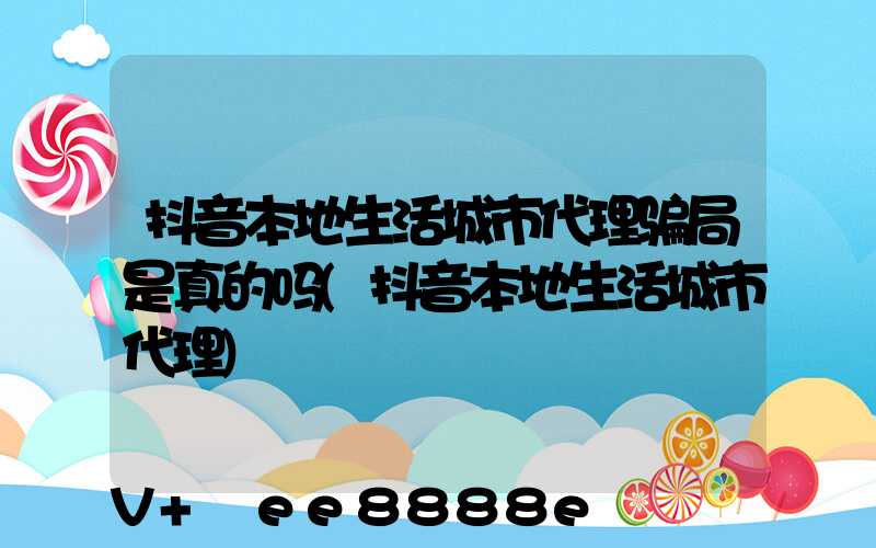 抖音本地生活城市代理骗局是真的吗(抖音本地生活城市代理)