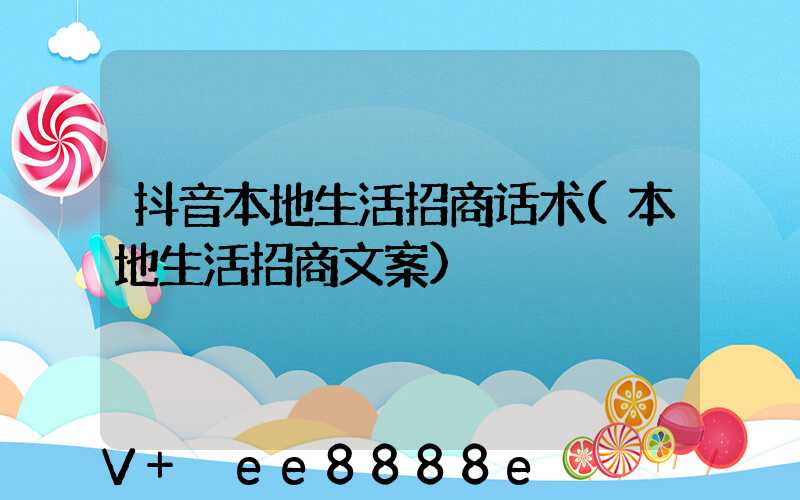 抖音本地生活招商话术(本地生活招商文案)