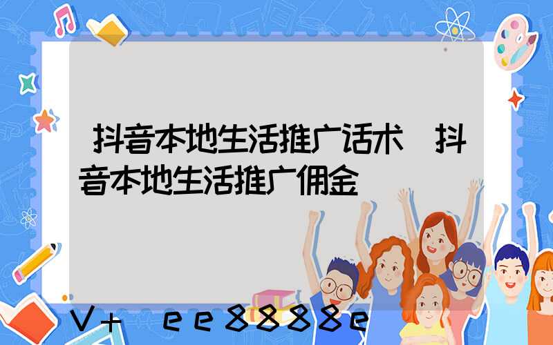 抖音本地生活推广话术(抖音本地生活推广佣金)