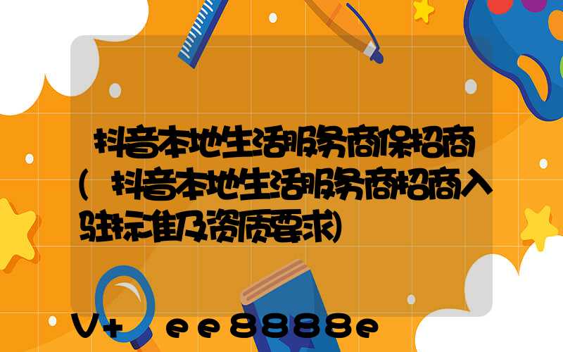抖音本地生活服务商保招商(抖音本地生活服务商招商入驻标准及资质要求)