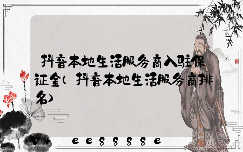 抖音本地生活服务商入驻保证金(抖音本地生活服务商排名)