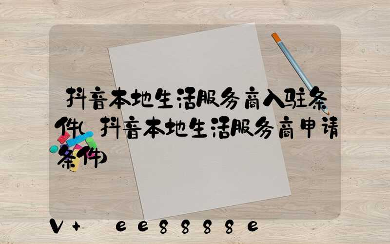 抖音本地生活服务商入驻条件(抖音本地生活服务商申请条件)