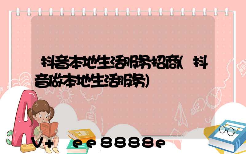 抖音本地生活服务招商(抖音做本地生活服务)