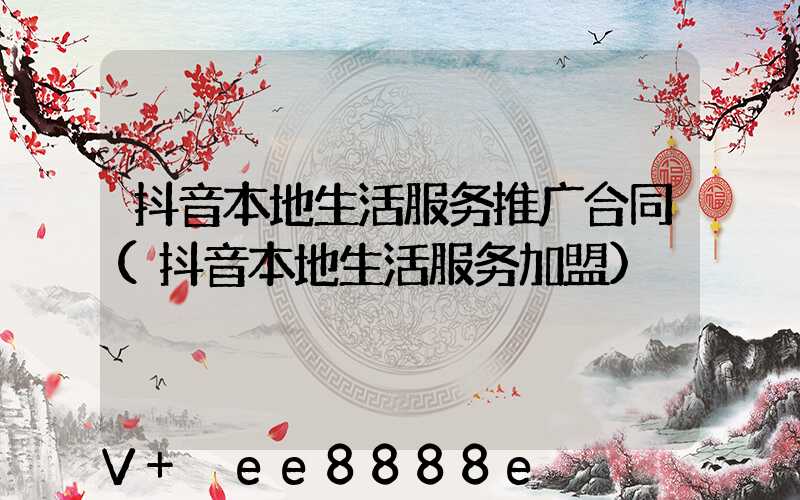 抖音本地生活服务推广合同(抖音本地生活服务加盟)