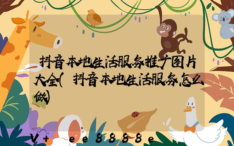 抖音本地生活服务推广图片大全(抖音本地生活服务怎么做)