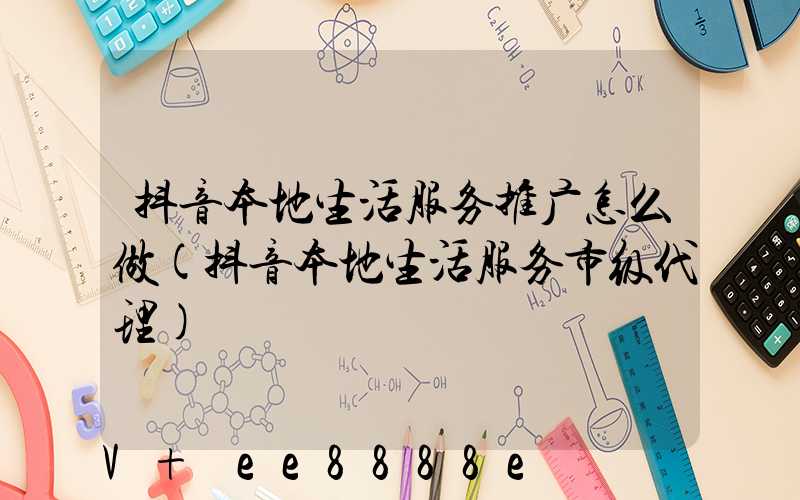 抖音本地生活服务推广怎么做(抖音本地生活服务市级代理)