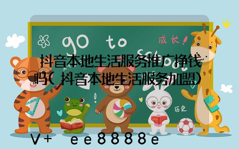 抖音本地生活服务推广挣钱吗(抖音本地生活服务加盟)