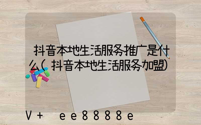 抖音本地生活服务推广是什么(抖音本地生活服务加盟)