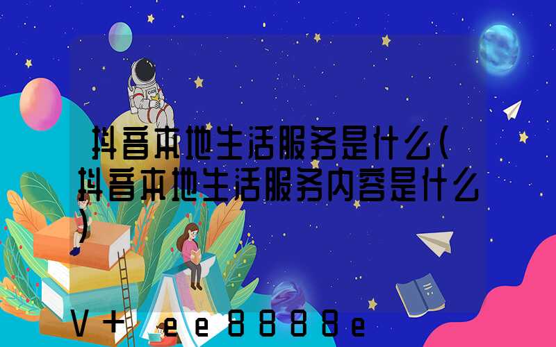 抖音本地生活服务是什么(抖音本地生活服务内容是什么)