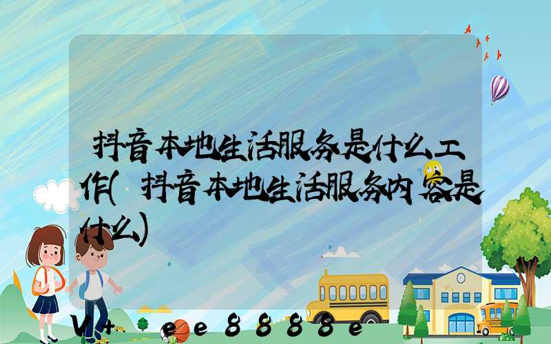 抖音本地生活服务是什么工作(抖音本地生活服务内容是什么)