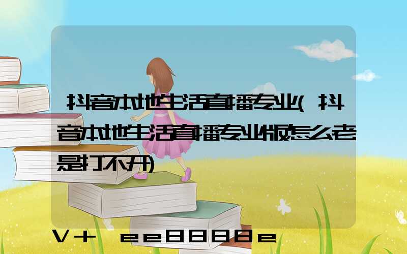 抖音本地生活直播专业(抖音本地生活直播专业版怎么老是打不开)