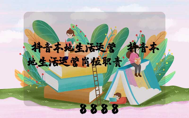 抖音本地生活运营(抖音本地生活运营岗位职责)