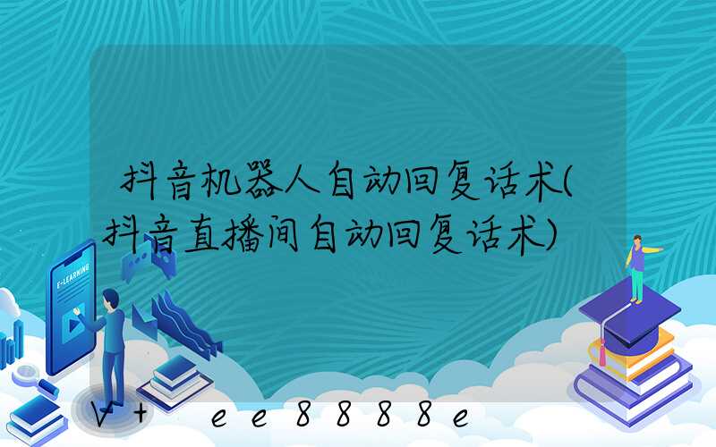 抖音机器人自动回复话术(抖音直播间自动回复话术)