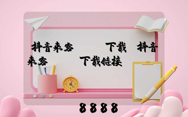 抖音来客app下载(抖音来客app下载链接)