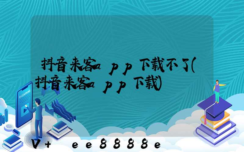 抖音来客app下载不了(抖音来客app下载)