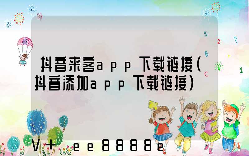 抖音来客app下载链接(抖音添加app下载链接)
