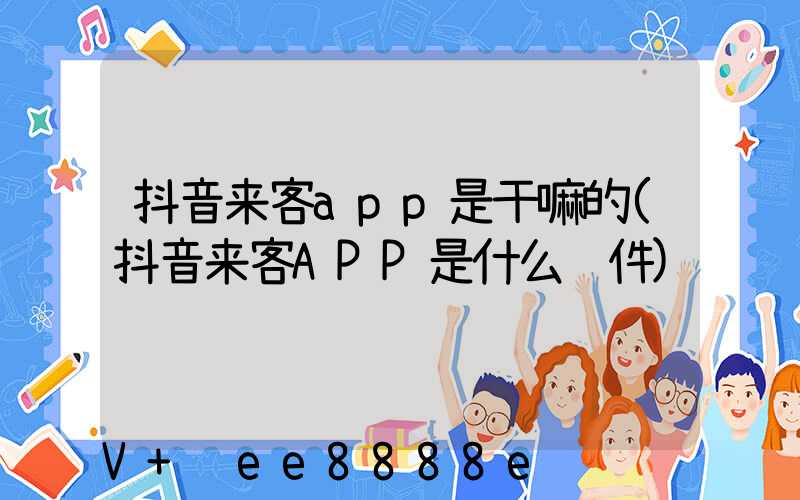 抖音来客app是干嘛的(抖音来客APP是什么软件)