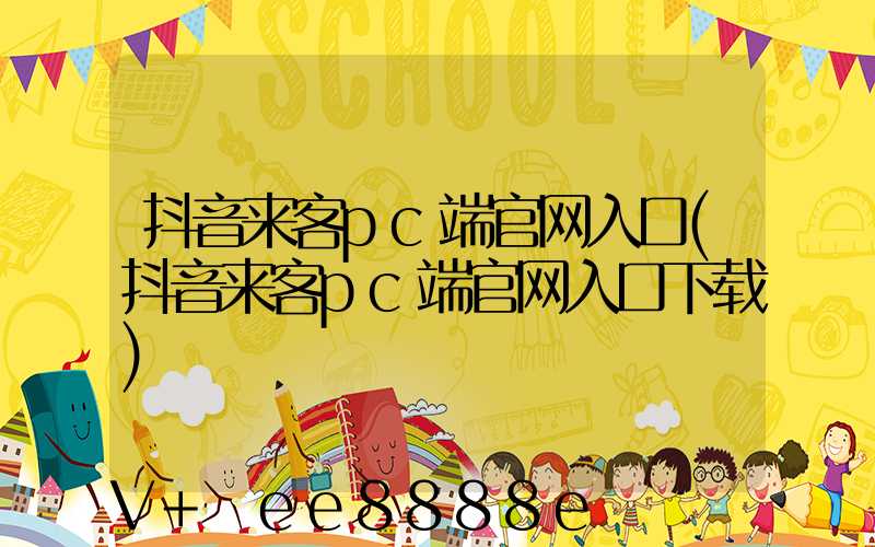 抖音来客pc端官网入口(抖音来客pc端官网入口下载)