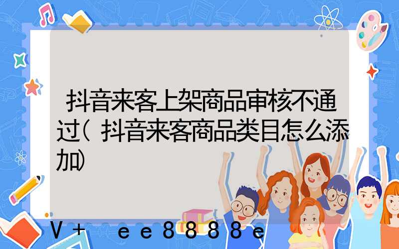 抖音来客上架商品审核不通过(抖音来客商品类目怎么添加)
