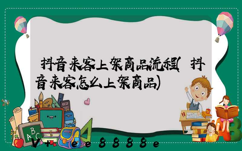 抖音来客上架商品流程(抖音来客怎么上架商品)