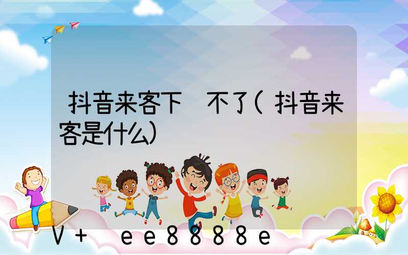 抖音来客下载不了(抖音来客是什么)
